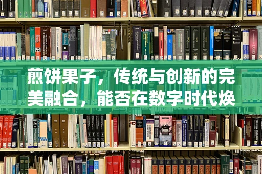 煎饼果子，传统与创新的完美融合，能否在数字时代焕发新生？