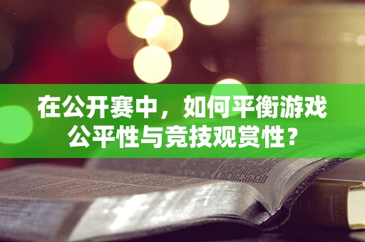 在公开赛中，如何平衡游戏公平性与竞技观赏性？