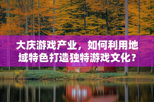 大庆游戏产业，如何利用地域特色打造独特游戏文化？