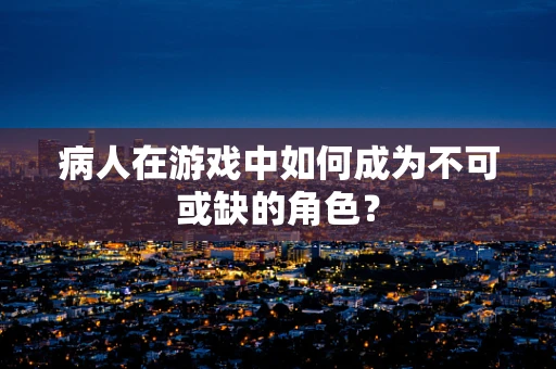 病人在游戏中如何成为不可或缺的角色？