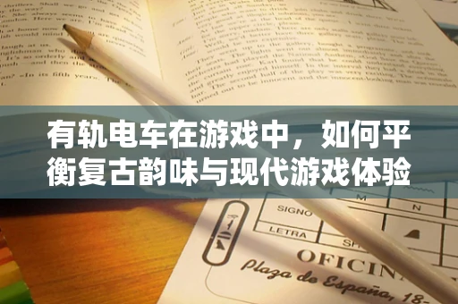 有轨电车在游戏中，如何平衡复古韵味与现代游戏体验？