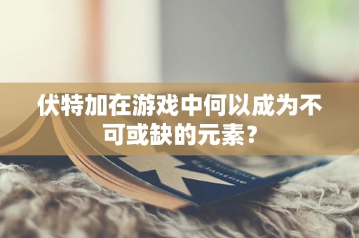 伏特加在游戏中何以成为不可或缺的元素？