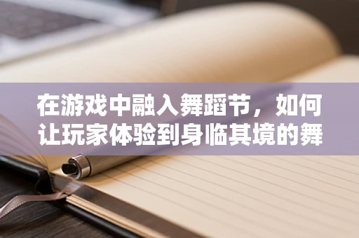 在游戏中融入舞蹈节，如何让玩家体验到身临其境的舞蹈盛宴？