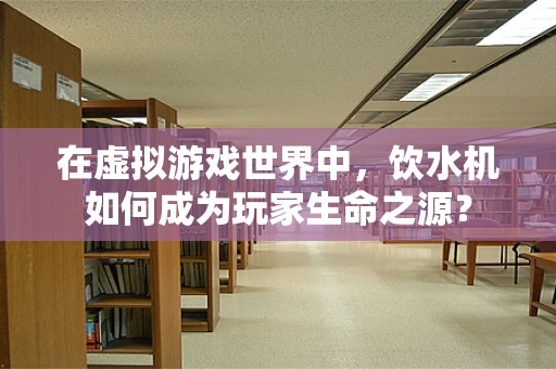 在虚拟游戏世界中，饮水机如何成为玩家生命之源？