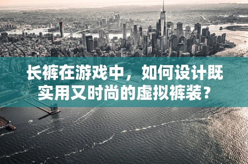 长裤在游戏中，如何设计既实用又时尚的虚拟裤装？