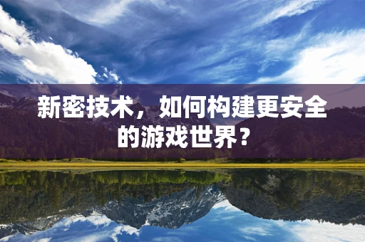 新密技术，如何构建更安全的游戏世界？