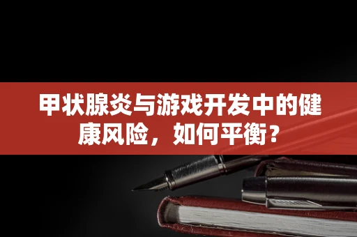 甲状腺炎与游戏开发中的健康风险，如何平衡？