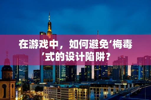 在游戏中，如何避免‘梅毒’式的设计陷阱？