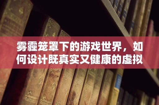 雾霾笼罩下的游戏世界，如何设计既真实又健康的虚拟环境？