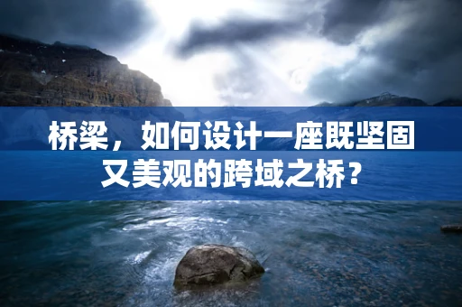 桥梁，如何设计一座既坚固又美观的跨域之桥？