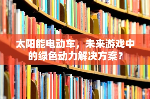 太阳能电动车，未来游戏中的绿色动力解决方案？