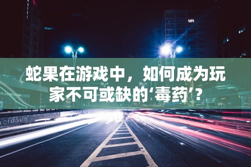 蛇果在游戏中，如何成为玩家不可或缺的‘毒药’？