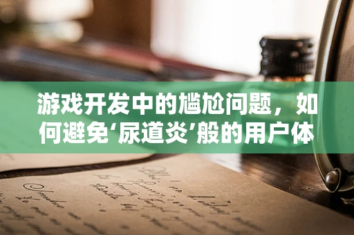 游戏开发中的尴尬问题，如何避免‘尿道炎’般的用户体验？