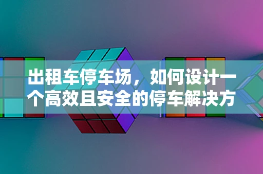 出租车停车场，如何设计一个高效且安全的停车解决方案？