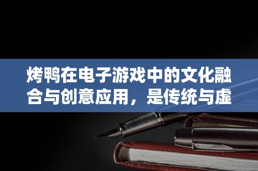 烤鸭在电子游戏中的文化融合与创意应用，是传统与虚拟的完美碰撞吗？