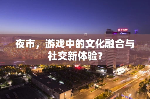 夜市，游戏中的文化融合与社交新体验？