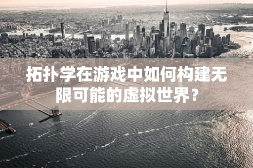 拓扑学在游戏中如何构建无限可能的虚拟世界？