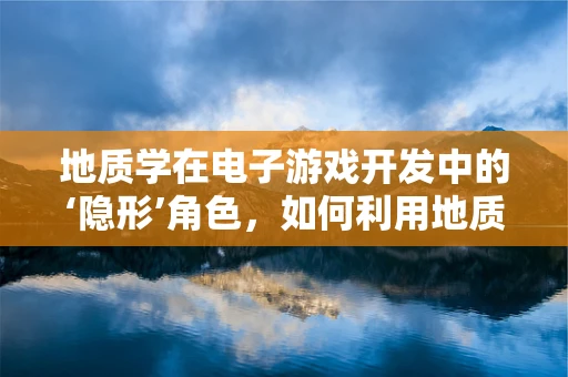 地质学在电子游戏开发中的‘隐形’角色，如何利用地质知识增强游戏真实感？