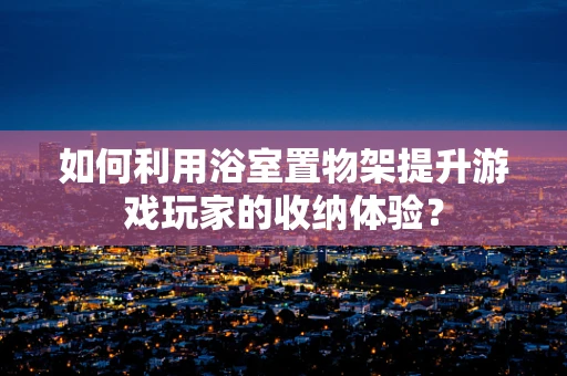 如何利用浴室置物架提升游戏玩家的收纳体验？