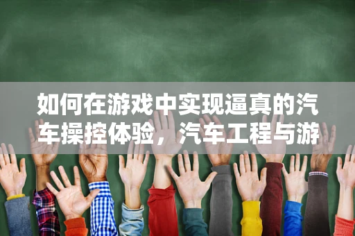 如何在游戏中实现逼真的汽车操控体验，汽车工程与游戏设计的跨界挑战？