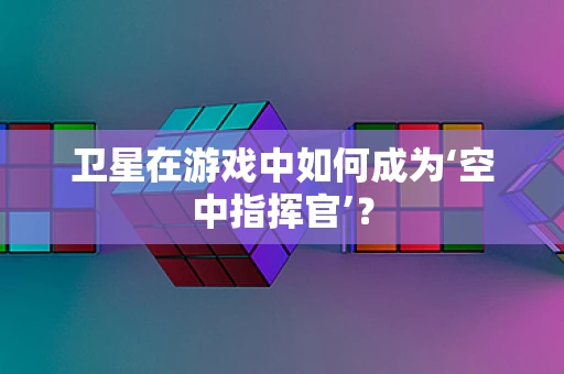 卫星在游戏中如何成为‘空中指挥官’？