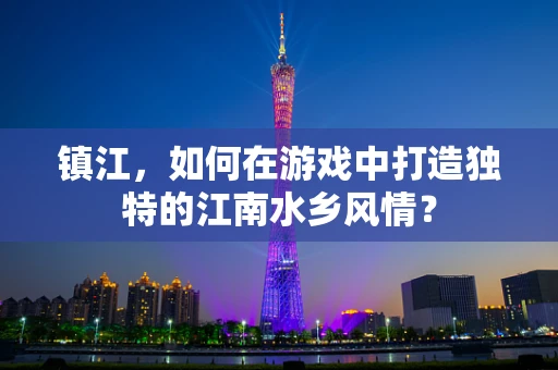 镇江，如何在游戏中打造独特的江南水乡风情？