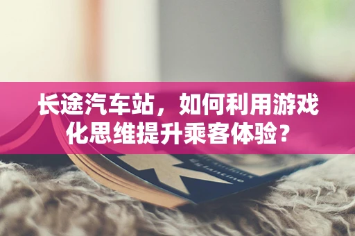 长途汽车站，如何利用游戏化思维提升乘客体验？