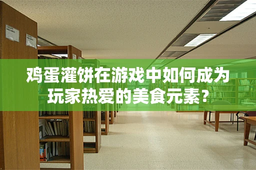 鸡蛋灌饼在游戏中如何成为玩家热爱的美食元素？