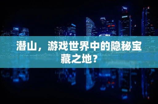 潜山，游戏世界中的隐秘宝藏之地？