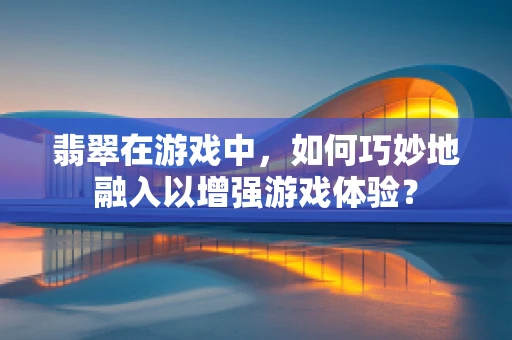 翡翠在游戏中，如何巧妙地融入以增强游戏体验？