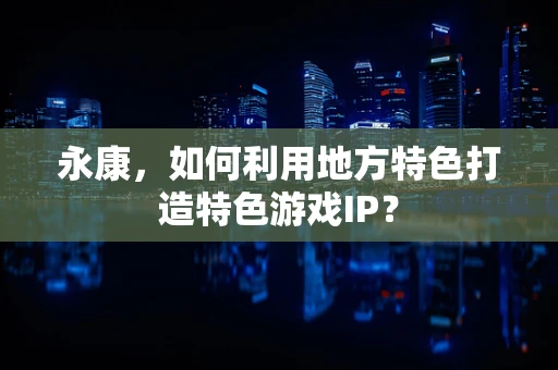 永康，如何利用地方特色打造特色游戏IP？