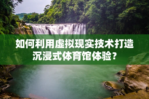 如何利用虚拟现实技术打造沉浸式体育馆体验？