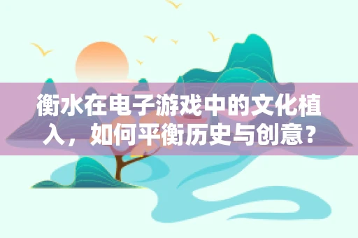 衡水在电子游戏中的文化植入，如何平衡历史与创意？