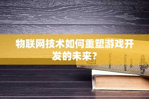 物联网技术如何重塑游戏开发的未来？