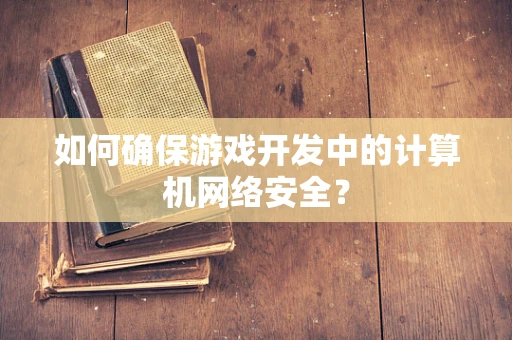 如何确保游戏开发中的计算机网络安全？