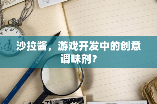 沙拉酱，游戏开发中的创意调味剂？