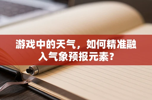 游戏中的天气，如何精准融入气象预报元素？