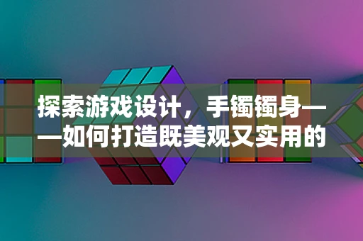 探索游戏设计，手镯镯身——如何打造既美观又实用的游戏内饰？