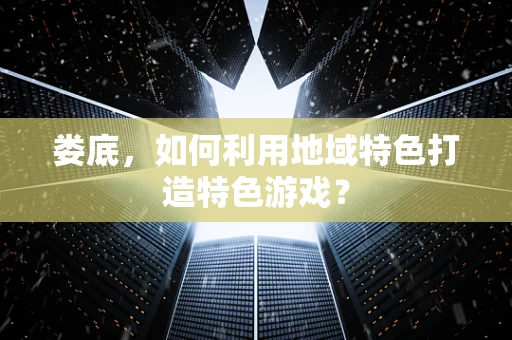 娄底，如何利用地域特色打造特色游戏？