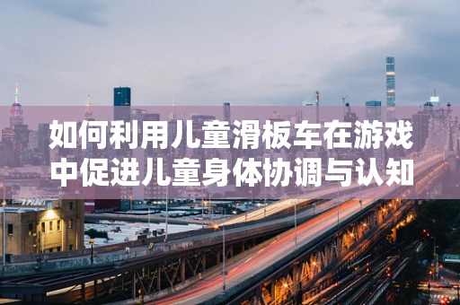 如何利用儿童滑板车在游戏中促进儿童身体协调与认知发展？