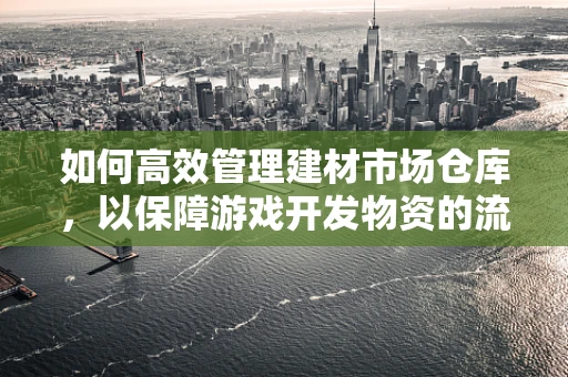 如何高效管理建材市场仓库，以保障游戏开发物资的流畅供应？