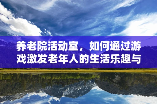 养老院活动室，如何通过游戏激发老年人的生活乐趣与社交互动？