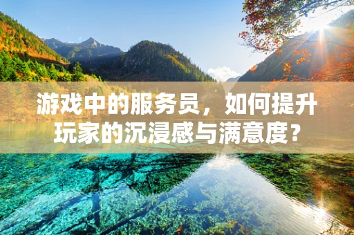 游戏中的服务员，如何提升玩家的沉浸感与满意度？