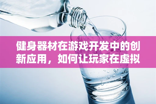 健身器材在游戏开发中的创新应用，如何让玩家在虚拟世界中也能享受锻炼乐趣？