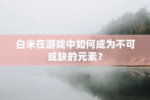 白米在游戏中如何成为不可或缺的元素？