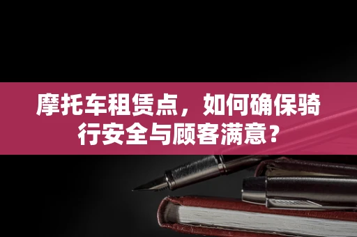 摩托车租赁点，如何确保骑行安全与顾客满意？