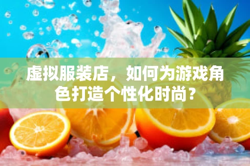 虚拟服装店，如何为游戏角色打造个性化时尚？