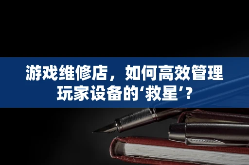 游戏维修店，如何高效管理玩家设备的‘救星’？