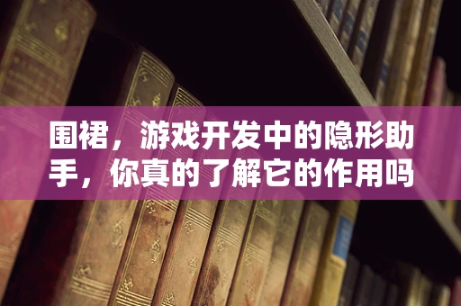 围裙，游戏开发中的隐形助手，你真的了解它的作用吗？