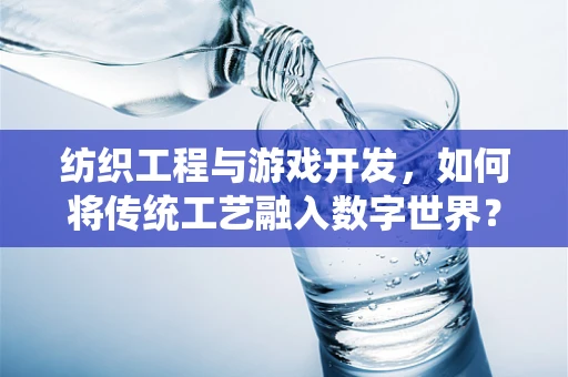 纺织工程与游戏开发，如何将传统工艺融入数字世界？